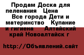 Продам Доска для пеленания › Цена ­ 100 - Все города Дети и материнство » Купание и гигиена   . Алтайский край,Новоалтайск г.